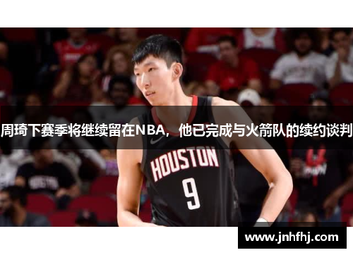 周琦下赛季将继续留在NBA，他已完成与火箭队的续约谈判