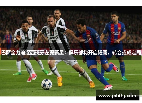 巴萨全力追逐西班牙左翼新星：俱乐部将开启磋商，转会或成定局