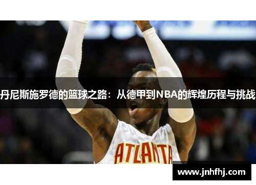 丹尼斯施罗德的篮球之路：从德甲到NBA的辉煌历程与挑战