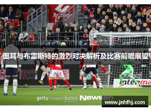 图耳与布雷斯特的激烈对决解析及比赛前瞻展望