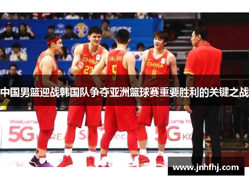 中国男篮迎战韩国队争夺亚洲篮球赛重要胜利的关键之战
