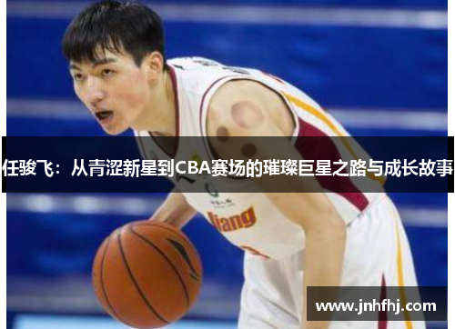 任骏飞：从青涩新星到CBA赛场的璀璨巨星之路与成长故事