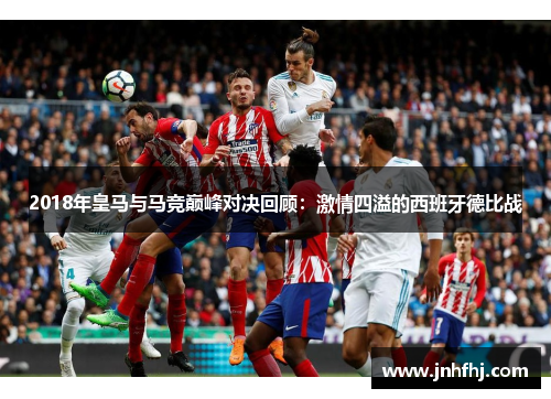 2018年皇马与马竞巅峰对决回顾：激情四溢的西班牙德比战