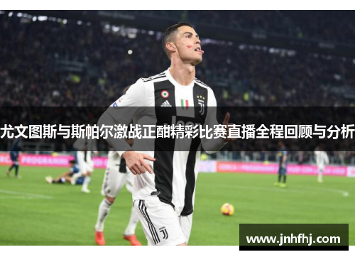 尤文图斯与斯帕尔激战正酣精彩比赛直播全程回顾与分析
