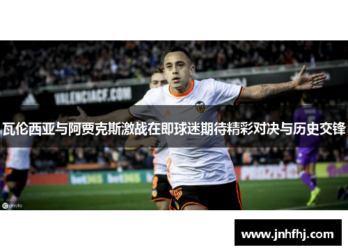 瓦伦西亚与阿贾克斯激战在即球迷期待精彩对决与历史交锋