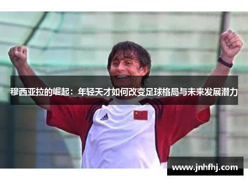 穆西亚拉的崛起：年轻天才如何改变足球格局与未来发展潜力