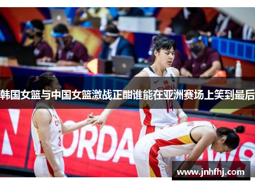 韩国女篮与中国女篮激战正酣谁能在亚洲赛场上笑到最后