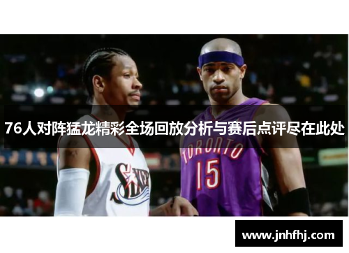 76人对阵猛龙精彩全场回放分析与赛后点评尽在此处
