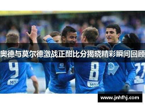奥德与莫尔德激战正酣比分揭晓精彩瞬间回顾